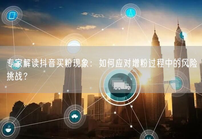 专家解读抖音买粉现象：如何应对增粉过程中的风险挑战？