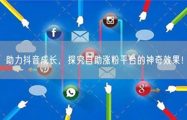 助力抖音成长，探究自助涨粉平台的神奇效果！