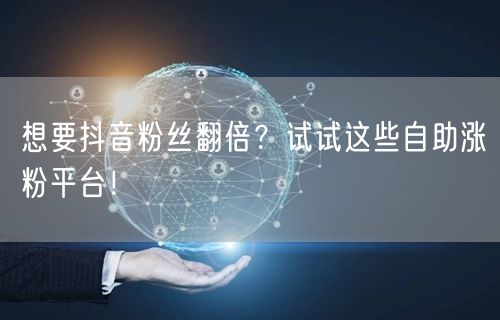 想要抖音粉丝翻倍？试试这些自助涨粉平台！