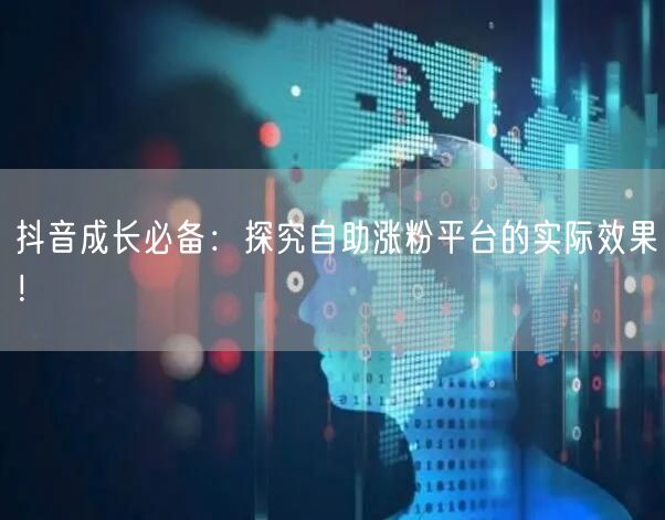 抖音成长必备：探究自助涨粉平台的实际效果！