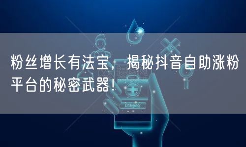 粉丝增长有法宝，揭秘抖音自助涨粉平台的秘密武器！
