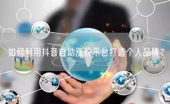 如何利用抖音自助涨粉平台打造个人品牌？