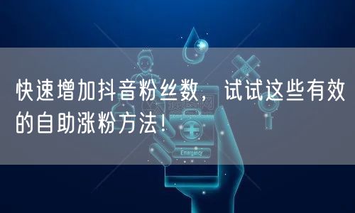 快速增加抖音粉丝数，试试这些有效的自助涨粉方法！
