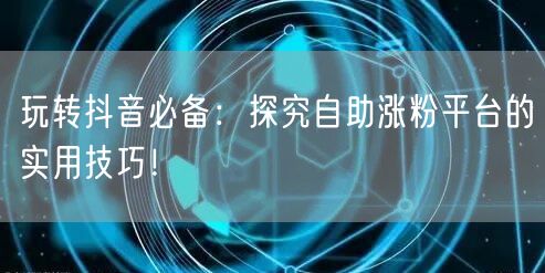 玩转抖音必备：探究自助涨粉平台的实用技巧！