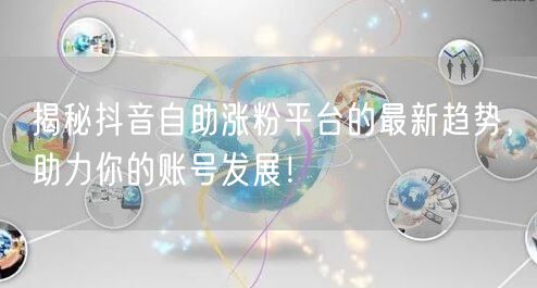 揭秘抖音自助涨粉平台的最新趋势，助力你的账号发展！