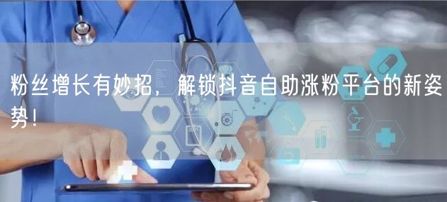 粉丝增长有妙招，解锁抖音自助涨粉平台的新姿势！