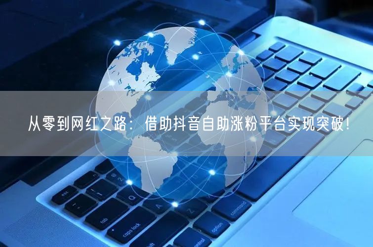 从零到网红之路：借助抖音自助涨粉平台实现突破！