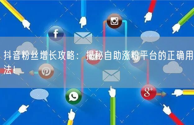 抖音粉丝增长攻略：揭秘自助涨粉平台的正确用法！