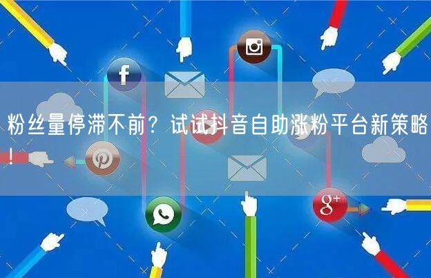 粉丝量停滞不前？试试抖音自助涨粉平台新策略！