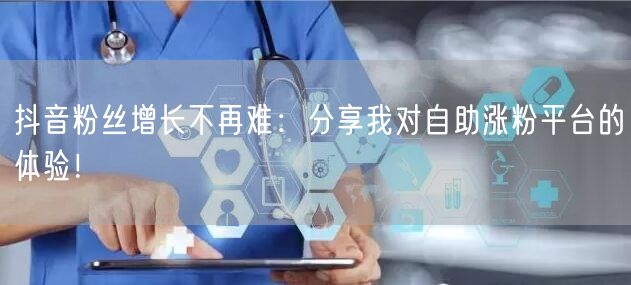 抖音粉丝增长不再难：分享我对自助涨粉平台的体验！