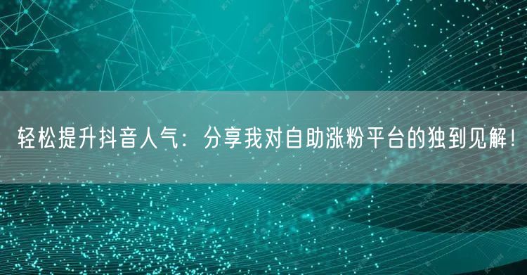 轻松提升抖音人气：分享我对自助涨粉平台的独到见解！