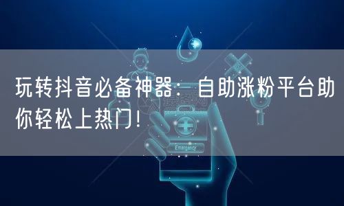 玩转抖音必备神器：自助涨粉平台助你轻松上热门！