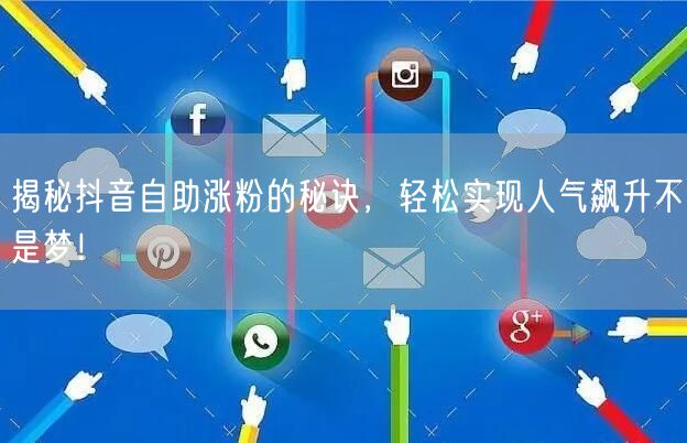 揭秘抖音自助涨粉的秘诀，轻松实现人气飙升不是梦！