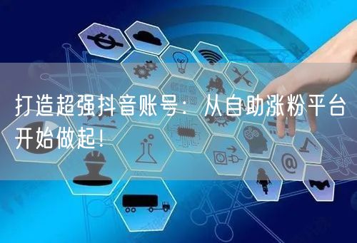 打造超强抖音账号：从自助涨粉平台开始做起！