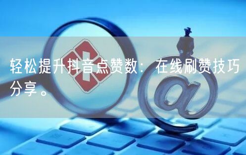 轻松提升抖音点赞数：在线刷赞技巧分享。