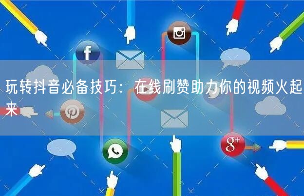 玩转抖音必备技巧：在线刷赞助力你的视频火起来