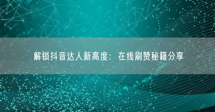 解锁抖音达人新高度：在线刷赞秘籍分享