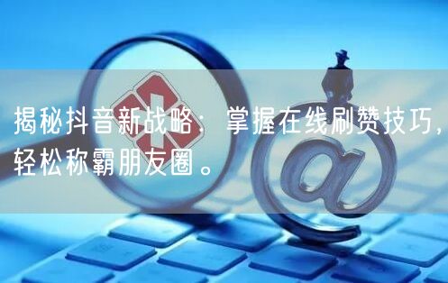 揭秘抖音新战略：掌握在线刷赞技巧，轻松称霸朋友圈。
