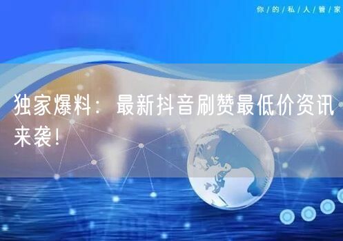 独家爆料：最新抖音刷赞最低价资讯来袭！