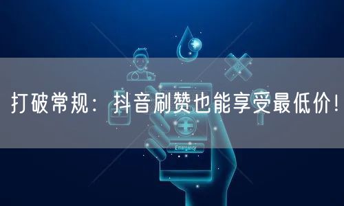 打破常规：抖音刷赞也能享受最低价！