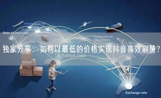 独家分享：如何以最低的价格实现抖音高效刷赞？