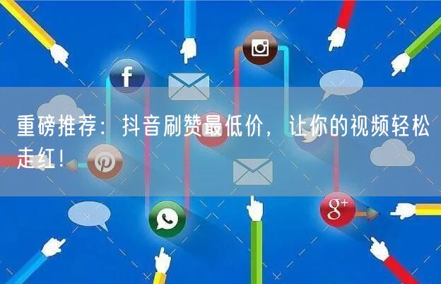 重磅推荐：抖音刷赞最低价，让你的视频轻松走红！
