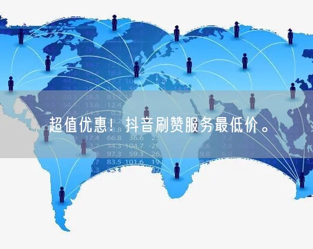 超值优惠！抖音刷赞服务最低价。