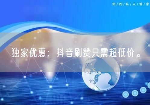 独家优惠：抖音刷赞只需超低价。