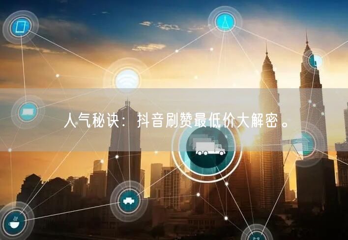 人气秘诀：抖音刷赞最低价大解密。