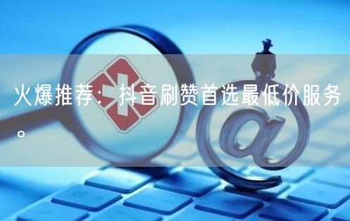 火爆推荐：抖音刷赞首选最低价服务。