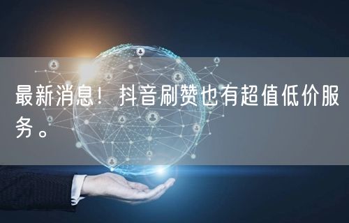 最新消息！抖音刷赞也有超值低价服务。