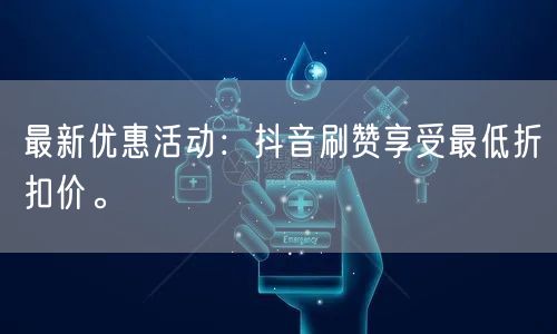 最新优惠活动：抖音刷赞享受最低折扣价。