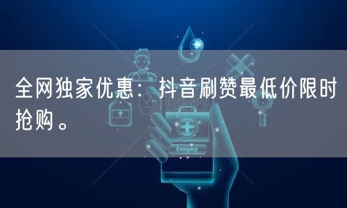 全网独家优惠：抖音刷赞最低价限时抢购。
