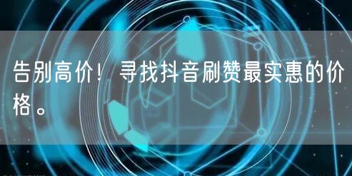 告别高价！寻找抖音刷赞最实惠的价格。