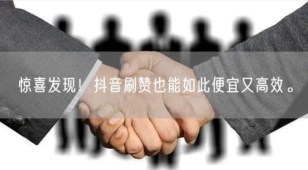 惊喜发现！抖音刷赞也能如此便宜又高效。