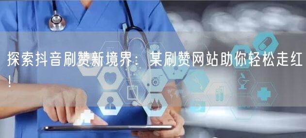 探索抖音刷赞新境界：某刷赞网站助你轻松走红！