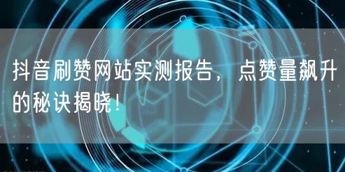 抖音刷赞网站实测报告，点赞量飙升的秘诀揭晓！
