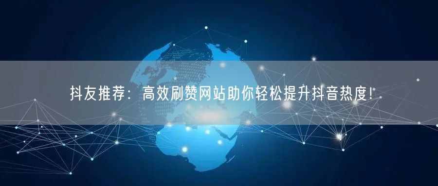 抖友推荐：高效刷赞网站助你轻松提升抖音热度！