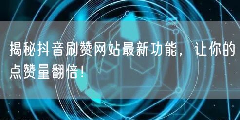 揭秘抖音刷赞网站最新功能，让你的点赞量翻倍！