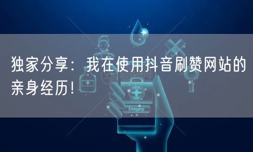 独家分享：我在使用抖音刷赞网站的亲身经历！