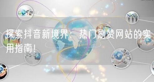 探索抖音新境界：热门刷赞网站的实用指南！