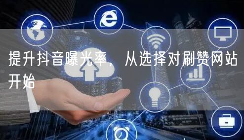 提升抖音曝光率，从选择对刷赞网站开始