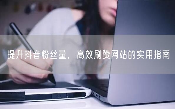 提升抖音粉丝量，高效刷赞网站的实用指南