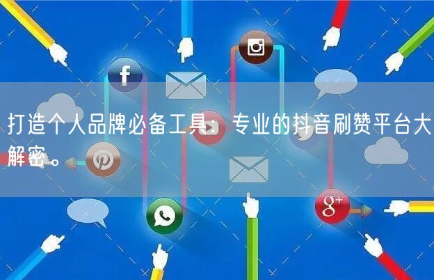 打造个人品牌必备工具：专业的抖音刷赞平台大解密。