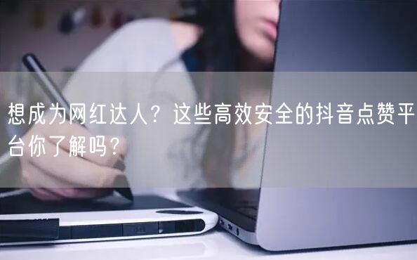 想成为网红达人？这些高效安全的抖音点赞平台你了解吗？