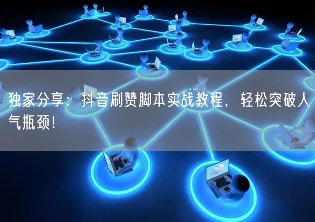 独家分享：抖音刷赞脚本实战教程，轻松突破人气瓶颈！