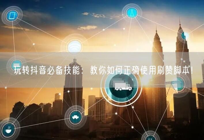 玩转抖音必备技能：教你如何正确使用刷赞脚本！