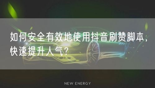 如何安全有效地使用抖音刷赞脚本，快速提升人气？
