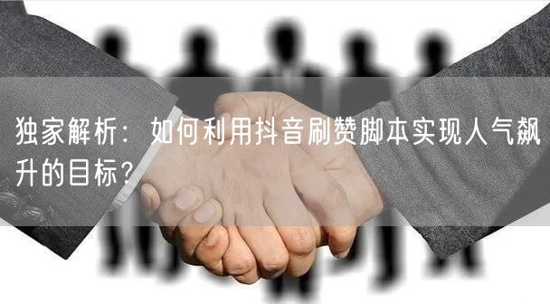 独家解析：如何利用抖音刷赞脚本实现人气飙升的目标？