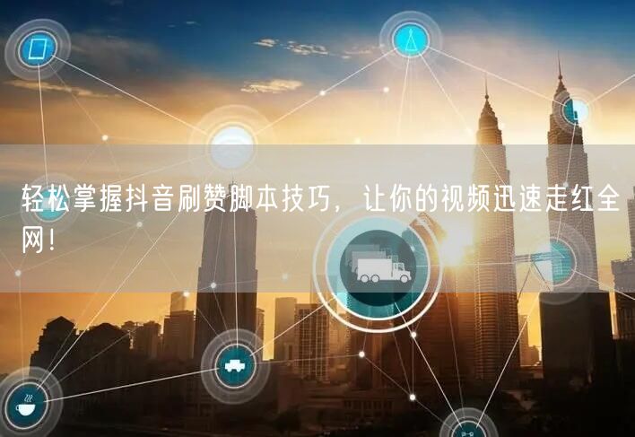 轻松掌握抖音刷赞脚本技巧，让你的视频迅速走红全网！